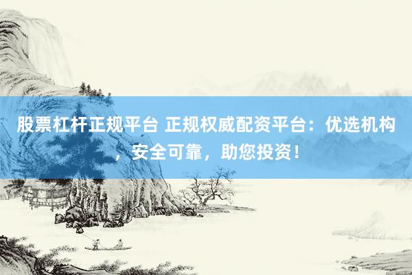 股票杠杆正规平台 正规权威配资平台：优选机构，安全可靠，助您投资！