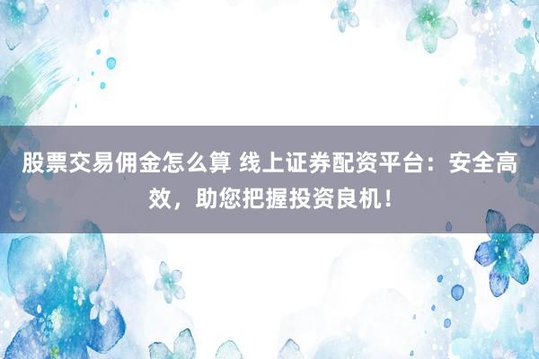股票交易佣金怎么算 线上证券配资平台：安全高效，助您把握投资良机！