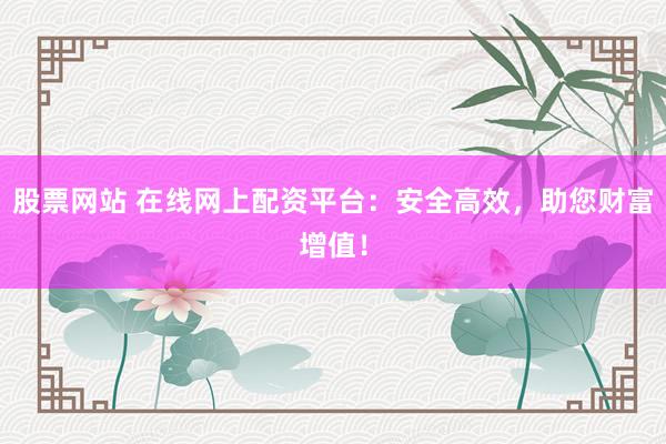 股票网站 在线网上配资平台：安全高效，助您财富增值！
