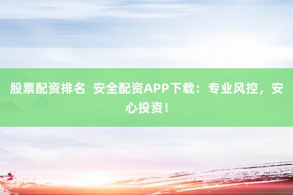 股票配资排名  安全配资APP下载：专业风控，安心投资！