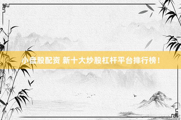 小盘股配资 新十大炒股杠杆平台排行榜！