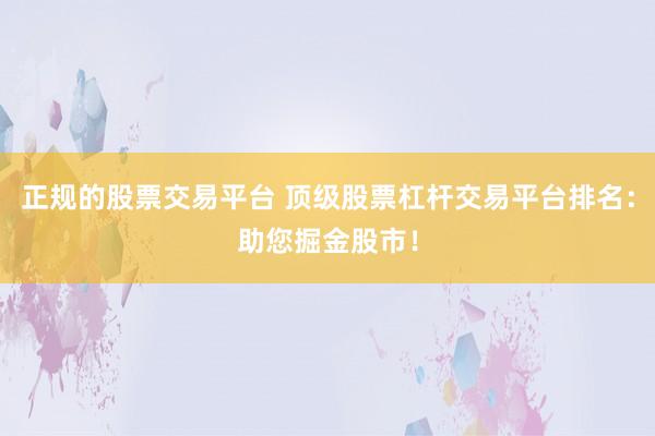 正规的股票交易平台 顶级股票杠杆交易平台排名：助您掘金股市！