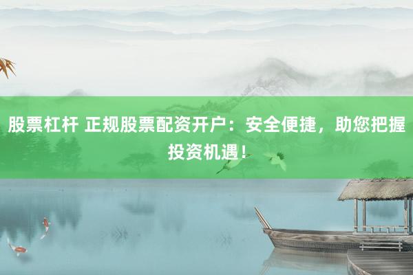 股票杠杆 正规股票配资开户：安全便捷，助您把握投资机遇！