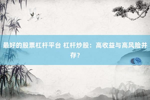 最好的股票杠杆平台 杠杆炒股：高收益与高风险并存？