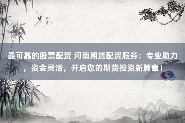 最可靠的股票配资 河南期货配资服务：专业助力，资金灵活，开启您的期货投资新篇章！