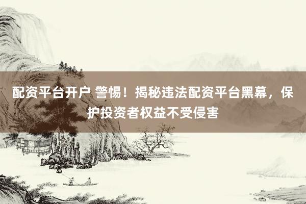 配资平台开户 警惕！揭秘违法配资平台黑幕，保护投资者权益不受侵害