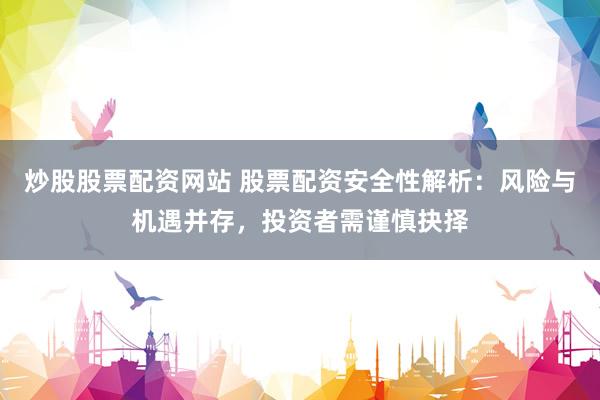 炒股股票配资网站 股票配资安全性解析：风险与机遇并存，投资者需谨慎抉择