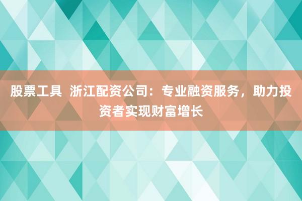 股票工具  浙江配资公司：专业融资服务，助力投资者实现财富增长