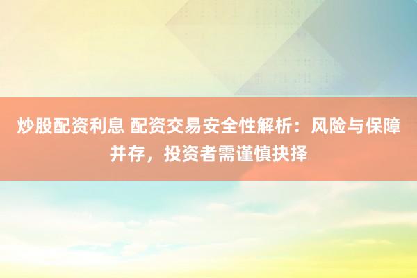 炒股配资利息 配资交易安全性解析：风险与保障并存，投资者需谨慎抉择