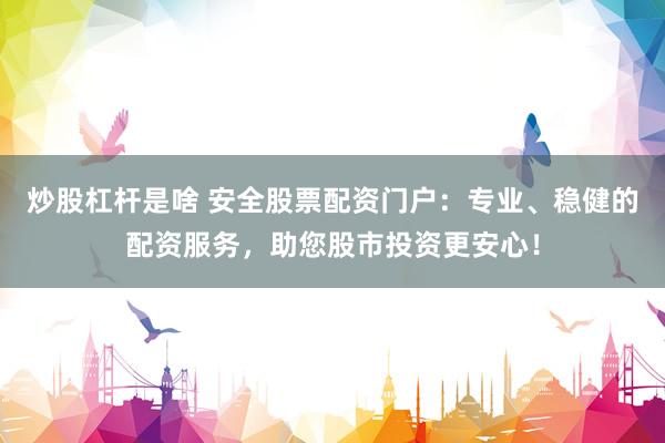 炒股杠杆是啥 安全股票配资门户：专业、稳健的配资服务，助您股市投资更安心！