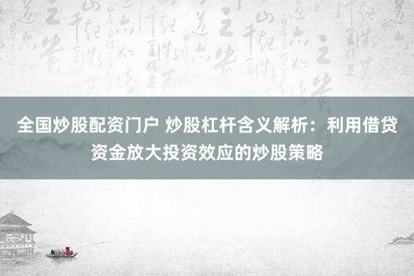 全国炒股配资门户 炒股杠杆含义解析：利用借贷资金放大投资效应的炒股策略