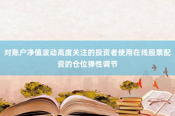 对账户净值波动高度关注的投资者使用在线股票配资的仓位弹性调节