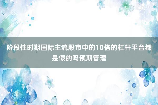 阶段性时期国际主流股市中的10倍的杠杆平台都是假的吗预期管理