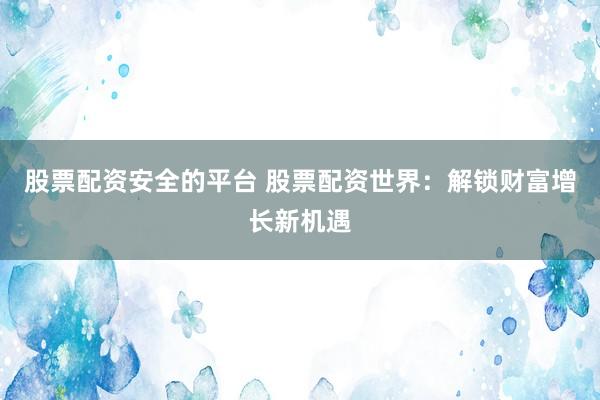 股票配资安全的平台 股票配资世界：解锁财富增长新机遇