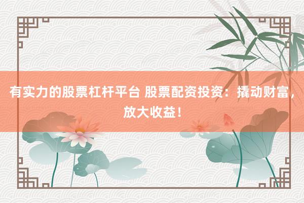 有实力的股票杠杆平台 股票配资投资：撬动财富，放大收益！