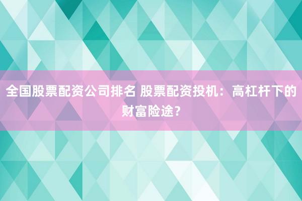 全国股票配资公司排名 股票配资投机：高杠杆下的财富险途？