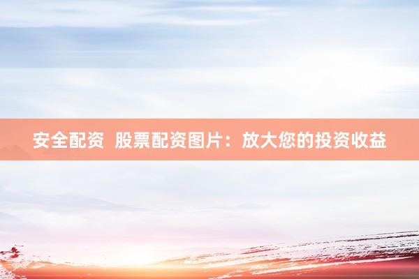 安全配资  股票配资图片：放大您的投资收益
