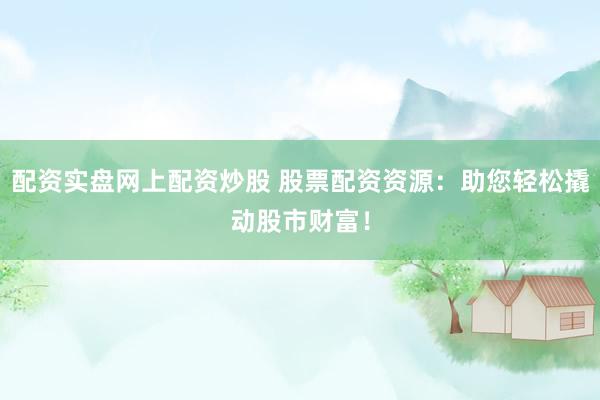 配资实盘网上配资炒股 股票配资资源：助您轻松撬动股市财富！