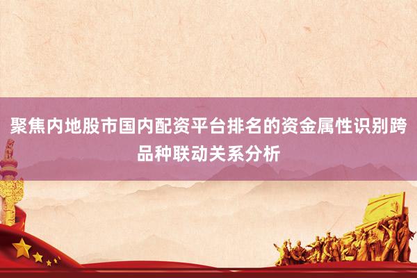聚焦内地股市国内配资平台排名的资金属性识别跨品种联动关系分析