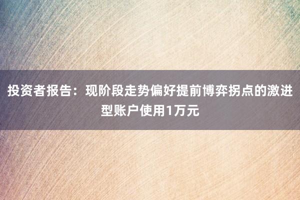 投资者报告：现阶段走势偏好提前博弈拐点的激进型账户使用1万元