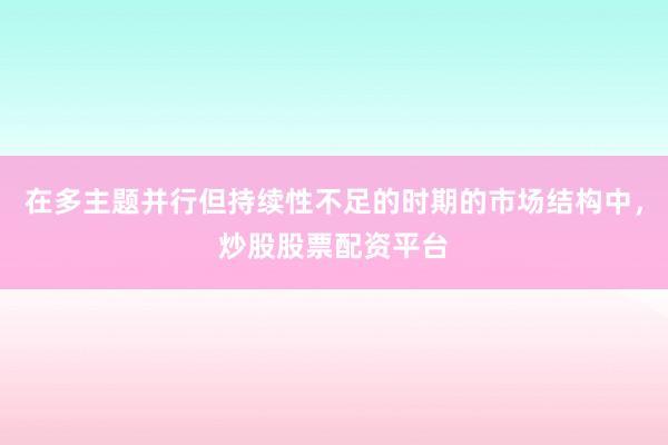 在多主题并行但持续性不足的时期的市场结构中，炒股股票配资平台