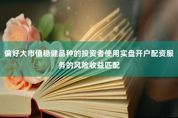 偏好大市值稳健品种的投资者使用实盘开户配资服务的风险收益匹配