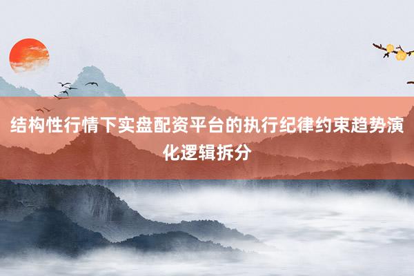 结构性行情下实盘配资平台的执行纪律约束趋势演化逻辑拆分