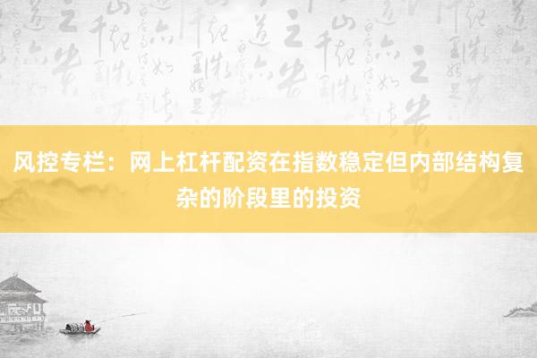 风控专栏：网上杠杆配资在指数稳定但内部结构复杂的阶段里的投资