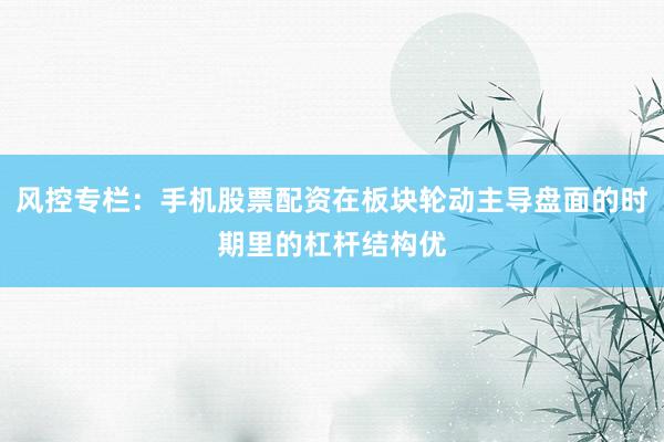风控专栏：手机股票配资在板块轮动主导盘面的时期里的杠杆结构优