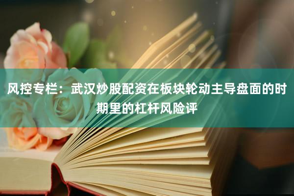 风控专栏：武汉炒股配资在板块轮动主导盘面的时期里的杠杆风险评