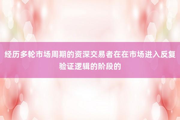 经历多轮市场周期的资深交易者在在市场进入反复验证逻辑的阶段的