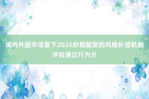 境内外股市场景下2026炒股配资的风险补偿机制评估通过行为分