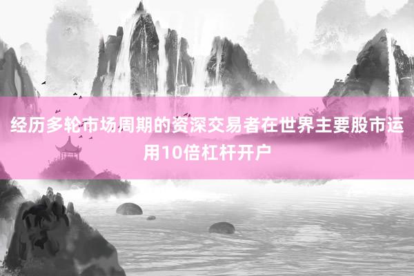 经历多轮市场周期的资深交易者在世界主要股市运用10倍杠杆开户