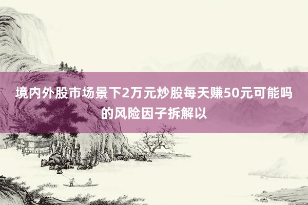 境内外股市场景下2万元炒股每天赚50元可能吗的风险因子拆解以