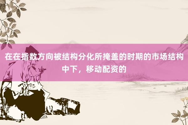 在在指数方向被结构分化所掩盖的时期的市场结构中下，移动配资的