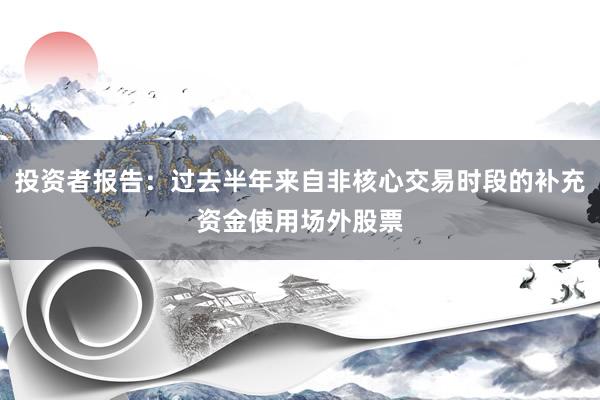 投资者报告：过去半年来自非核心交易时段的补充资金使用场外股票