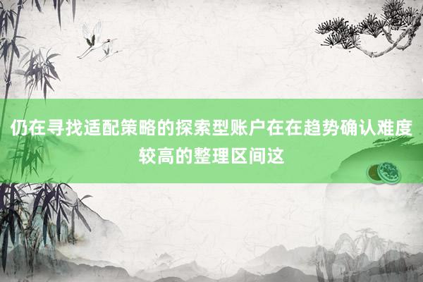 仍在寻找适配策略的探索型账户在在趋势确认难度较高的整理区间这