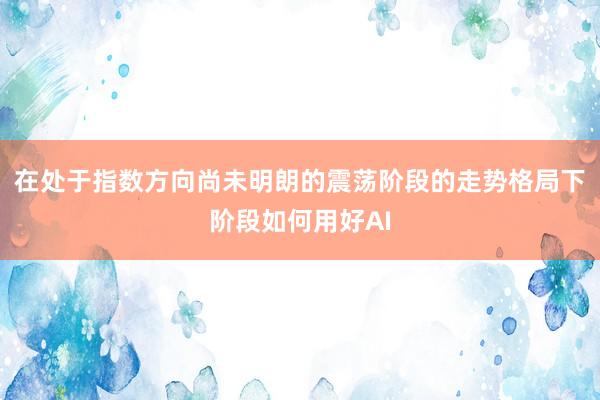 在处于指数方向尚未明朗的震荡阶段的走势格局下阶段如何用好AI