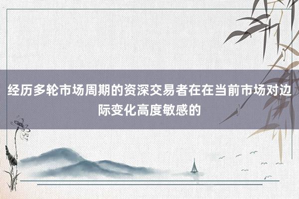 经历多轮市场周期的资深交易者在在当前市场对边际变化高度敏感的