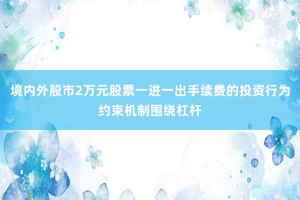 境内外股市2万元股票一进一出手续费的投资行为约束机制围绕杠杆