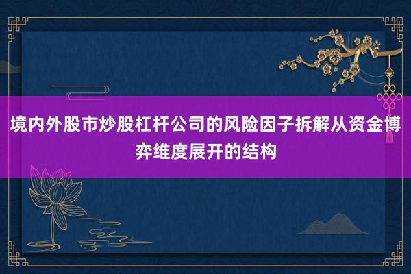 境内外股市炒股杠杆公司的风险因子拆解从资金博弈维度展开的结构