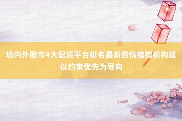 境内外股市4大配资平台排名最新的情绪指标构建以约束优先为导向