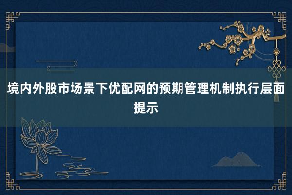 境内外股市场景下优配网的预期管理机制执行层面提示