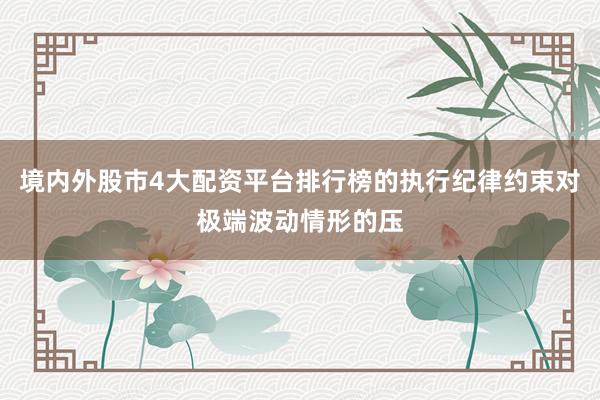 境内外股市4大配资平台排行榜的执行纪律约束对极端波动情形的压