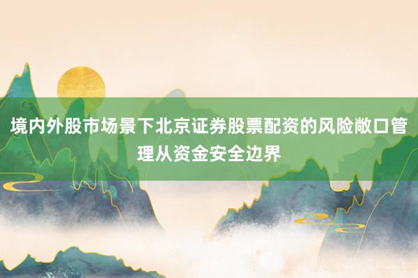 境内外股市场景下北京证券股票配资的风险敞口管理从资金安全边界