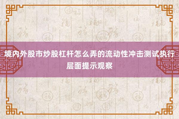 境内外股市炒股杠杆怎么弄的流动性冲击测试执行层面提示观察