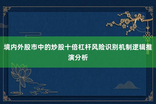 境内外股市中的炒股十倍杠杆风险识别机制逻辑推演分析