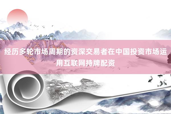 经历多轮市场周期的资深交易者在中国投资市场运用互联网持牌配资
