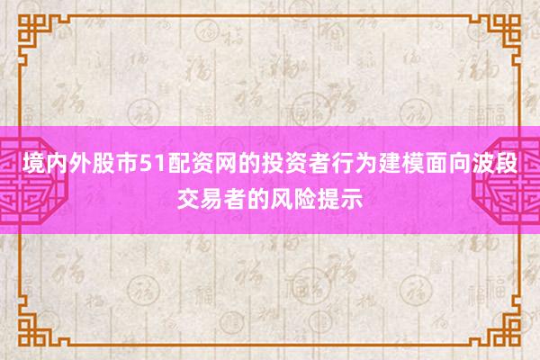 境内外股市51配资网的投资者行为建模面向波段交易者的风险提示