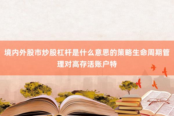 境内外股市炒股杠杆是什么意思的策略生命周期管理对高存活账户特